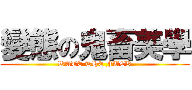 變態の鬼畜美學 (WATE THE FUCK)