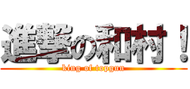 進撃の和村！ (king of topgun)