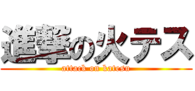 進撃の火テス (attack on katesu)