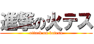 進撃の火テス (attack on katesu)