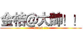 金桔＠大帥！！ (attack !!!)