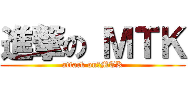 進撃の ＭＴＫ (attack on　MTK)