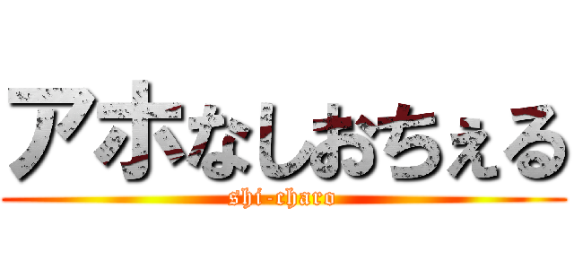 アホなしおちぇる (shi-charo)
