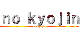 ｎｏ ｋｙｏｊｉｎ (no kyojin)