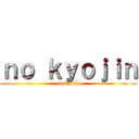 ｎｏ ｋｙｏｊｉｎ (no kyojin)