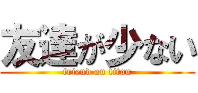 友達が少ない (friend on titan)