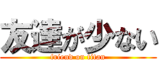 友達が少ない (friend on titan)