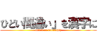 ひどい間違い」を漢字に (attack on friendship)