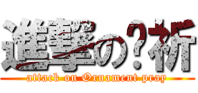 進撃の鋃祈 (attack on Ornament pray)