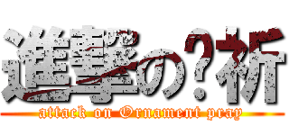 進撃の鋃祈 (attack on Ornament pray)