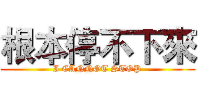根本停不下來 (I CANNOT STOP)