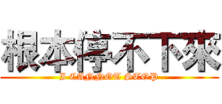 根本停不下來 (I CANNOT STOP)