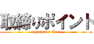 取締りポイント (regulation Area)