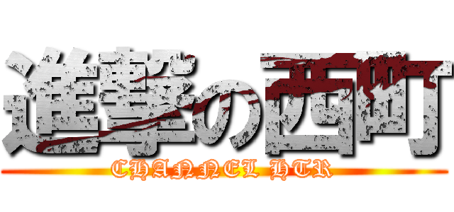 進撃の西町 (CHANNEL HTR)