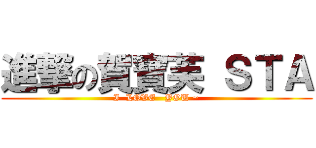 進撃の賀寶芙 ＳＴＡ (I  LOVE   YOU ~)