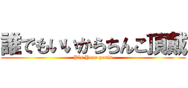 誰でもいいからちんこ頂戴 (Pls Your penis)