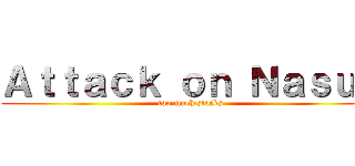 Ａｔｔａｃｋ ｏｎ Ｎａｓｕｓ (too much stacks)