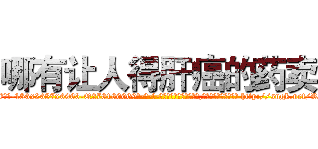 哪有让人得肝癌的药卖 (哪有让人得肝癌的药卖【电-186x2687x6963-Q278180069元-吉-药-业】我们做的是长期生意,靠的是老客户长期支持 http://sngk.net/RBYoox
)
