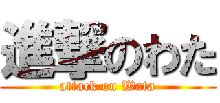 進撃のわた (attack on Wata)