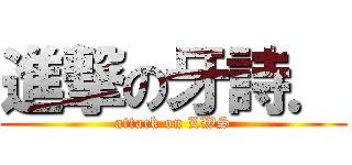 進撃の牙詩． (attack on LWS)