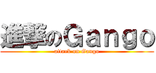 進撃のＧａｎｇｏ (attack on Gango)