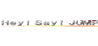 Ｈｅｙ！ Ｓａｙ！ ＪＵＭＰＨｅｙ！ Ｓａｙ！ ＪＵＭＰ (Hey! Say! JUMP)