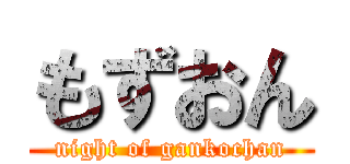 もずおん (night of gankochan)