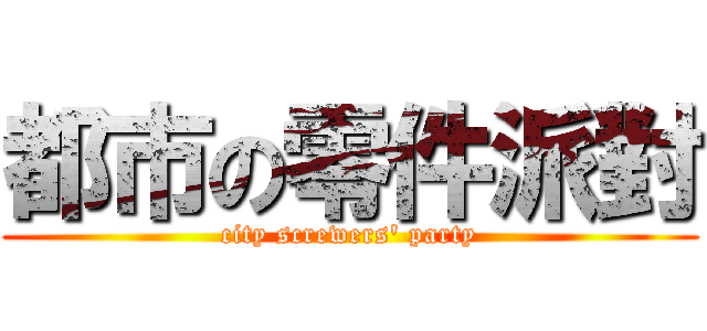 都市の零件派對 (city screwers\' party)