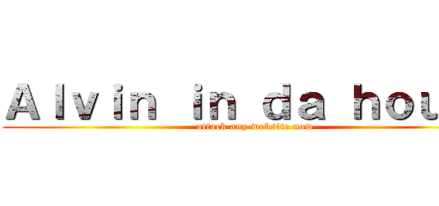 Ａｌｖｉｎ ｉｎ ｄａ ｈｏｕｓｅ (attack any website now)