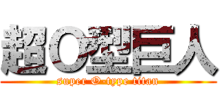 超Ｏ型巨人 (super O-type titan)