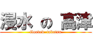 浸水 の 高津 (flooded  takatsu)