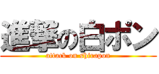 進撃の白ポン (attack on shirapon)
