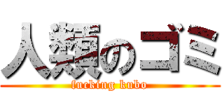 人類のゴミ (fucking kubo)