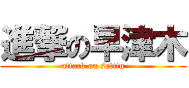 進撃の早津木 (attack on sattin)
