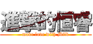 進撃的恒睿 (make love with Milk)