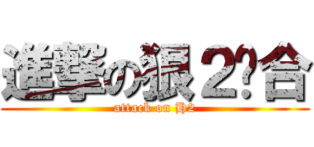 進撃の狠２组合 (attack on H2)