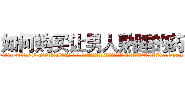 如何购买让男人熟睡的药 (如何购买让男人熟睡的药【电-话151x68344x817-Q1065427042元-吉-药-业】我们做的是长期生意,靠的是老客户长期支持 如何购买让男人熟睡的药在发表了一篇http://sngk.net/g930q6

参考消息网我们做的是长期生意,靠的是老客户长期支持也许我们早该意识到，就连鲍勃·霍斯金斯（金球奖戏剧类电影男主角 
)