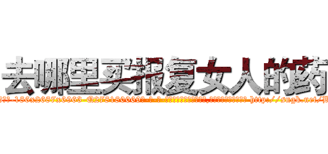 去哪里买报复女人的药 (去哪里买报复女人的药【电-186x2687x6963-Q278180069元-吉-药-业】我们做的是长期生意,靠的是老客户长期支持 http://sngk.net/BWqqrC
)