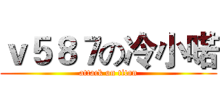 ｖ５８７の冷小喏 (attack on titan)
