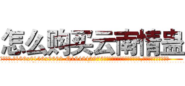 怎么购买云南情蛊 (怎么购买云南情蛊【电.话186x0156x9662-Q194843976林氏药业】我们做的是长期生意,靠的是老客户长期支持
参考消息网2月20日报道 韩媒称，“剩女多、离婚率高的城市，房价一定会上涨。”这是中国经济学家金岩石2016年12月参加在上海举行的房地产相关论坛时说的话。
)