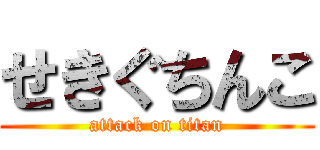 せきぐちんこ (attack on titan)