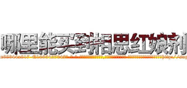 哪里能买到相思红娘剂 (哪里能买到相思红娘剂【电-话151x68344x817-Q1065427042元-吉-药-业】我们做的是长期生意,靠的是老客户长期支持 哪里能买到相思红娘剂在发表了一篇http://sngk.net/W1lAaL

参考消息网我们做的是长期生意,靠的是老客户长期支持也许我们早该意识到，就连鲍勃·霍斯金斯（金球奖戏剧类电影男主角 
)