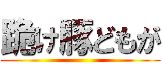 跪け豚どもが ()