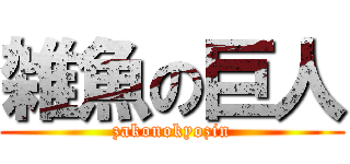 雑魚の巨人 (zakonokyozin)