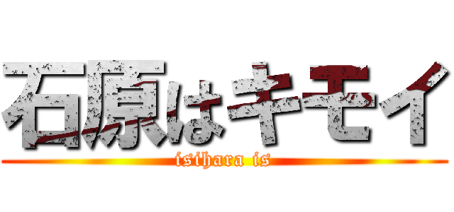 石原はキモイ (isihara is)