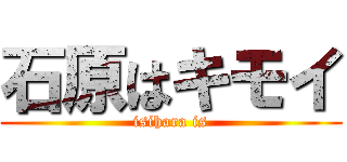 石原はキモイ (isihara is)
