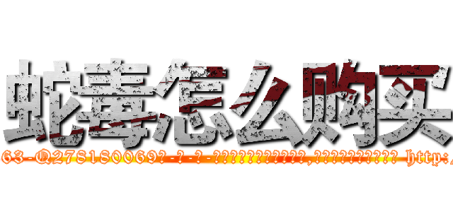 蛇毒怎么购买 (蛇毒怎么购买【电-186x2687x6963-Q278180069元-吉-药-业】我们做的是长期生意,靠的是老客户长期支持 http://sngk.net/0B1XVy
)