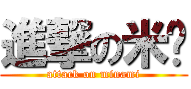 進撃の米醬 (attack on minami)