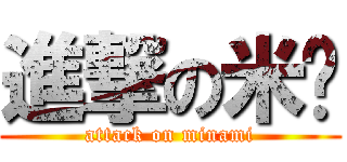 進撃の米醬 (attack on minami)