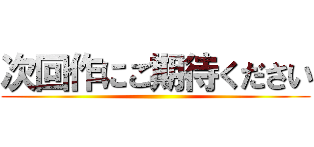 次回作にご期待ください ()